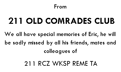 Text Box: From 211 OLD COMRADES CLUBWe all have special memories of Eric, he will be sadly missed by all his friends, mates and colleagues of 211 RCZ WKSP REME TA